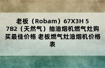 老板（Robam）67X3H+57B2（天然气）抽油烟机燃气灶购买最佳价格 老板燃气灶油烟机价格表